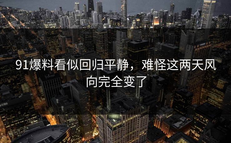91爆料看似回归平静，难怪这两天风向完全变了