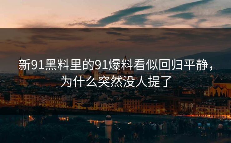 新91黑料里的91爆料看似回归平静，为什么突然没人提了