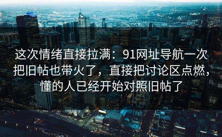 这次情绪直接拉满：91网址导航一次把旧帖也带火了，直接把讨论区点燃，懂的人已经开始对照旧帖了