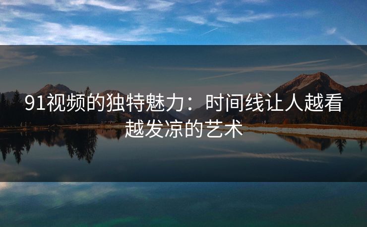 91视频的独特魅力：时间线让人越看越发凉的艺术