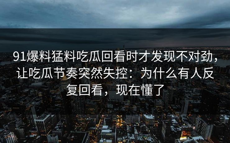 91爆料猛料吃瓜回看时才发现不对劲，让吃瓜节奏突然失控：为什么有人反复回看，现在懂了