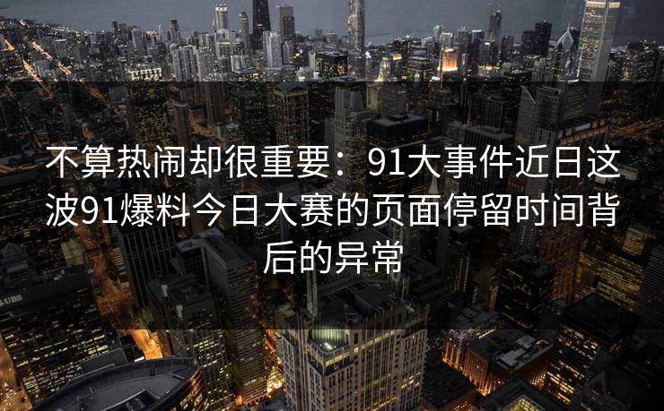 不算热闹却很重要：91大事件近日这波91爆料今日大赛的页面停留时间背后的异常