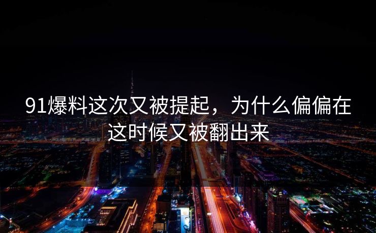 91爆料这次又被提起，为什么偏偏在这时候又被翻出来