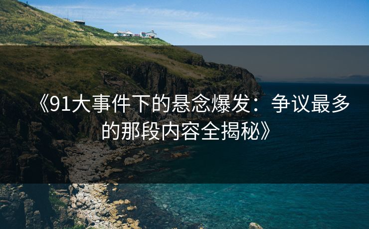 《91大事件下的悬念爆发：争议最多的那段内容全揭秘》