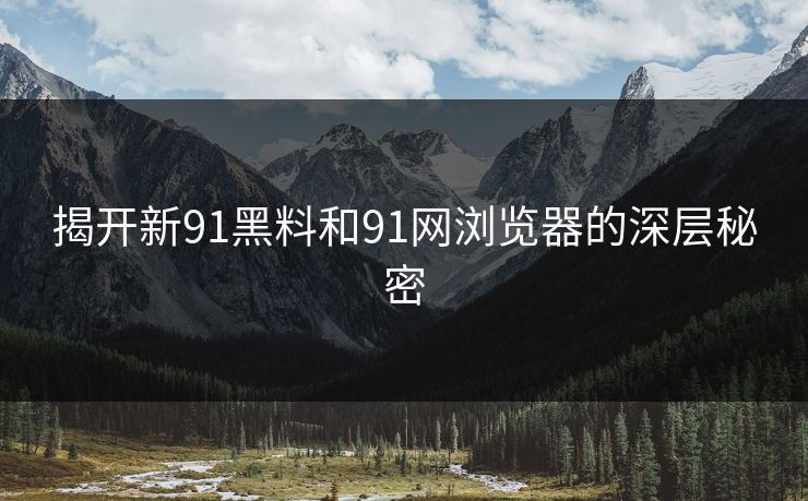 揭开新91黑料和91网浏览器的深层秘密