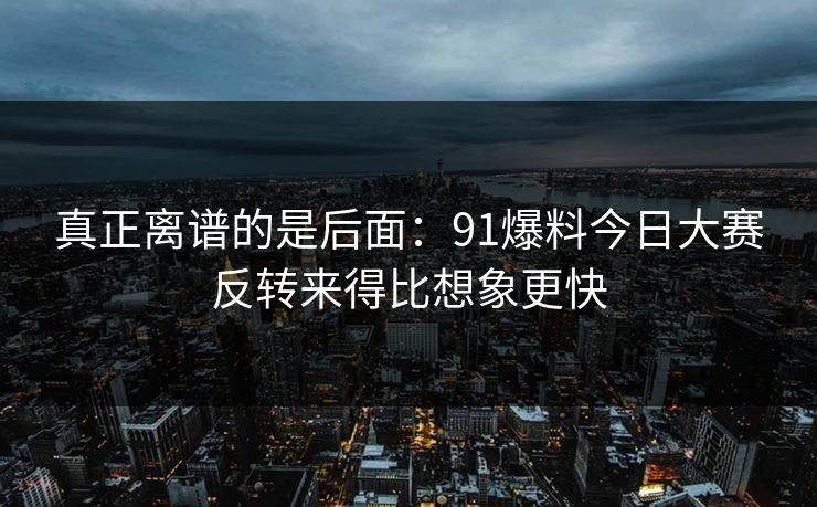 真正离谱的是后面：91爆料今日大赛反转来得比想象更快