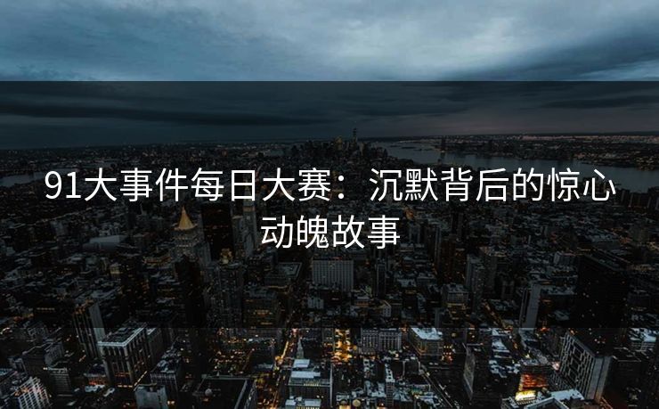91大事件每日大赛：沉默背后的惊心动魄故事